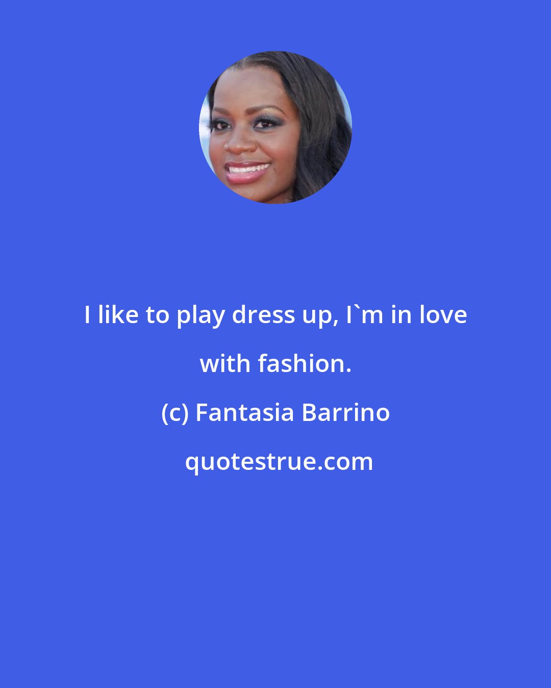 Fantasia Barrino: I like to play dress up, I'm in love with fashion.