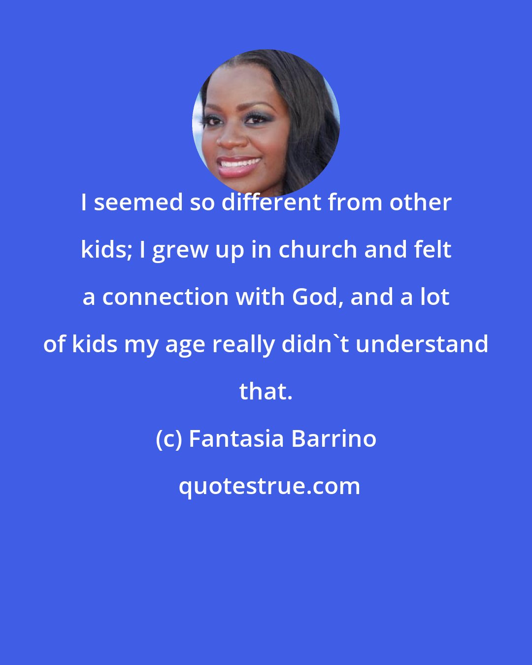 Fantasia Barrino: I seemed so different from other kids; I grew up in church and felt a connection with God, and a lot of kids my age really didn't understand that.