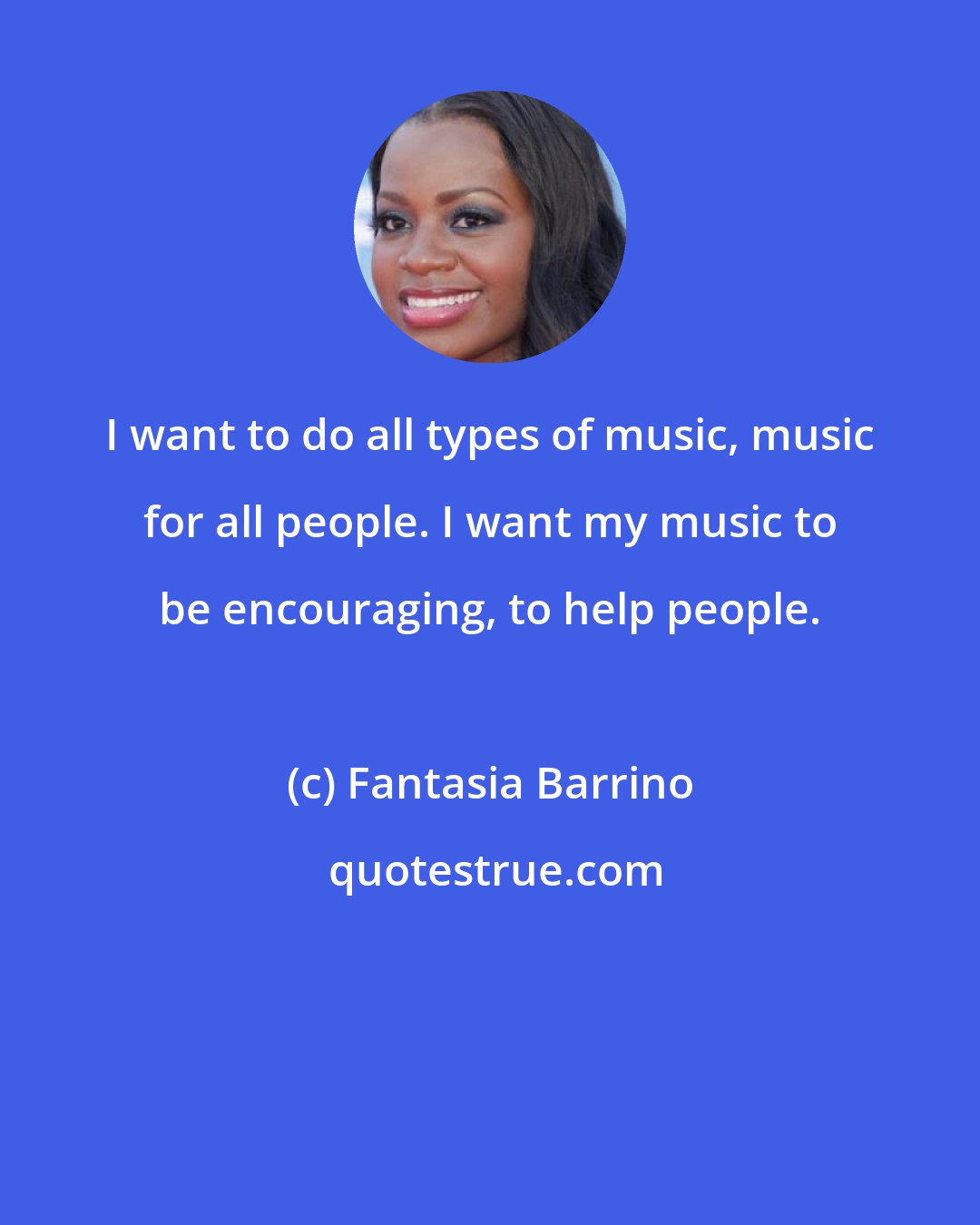 Fantasia Barrino: I want to do all types of music, music for all people. I want my music to be encouraging, to help people.