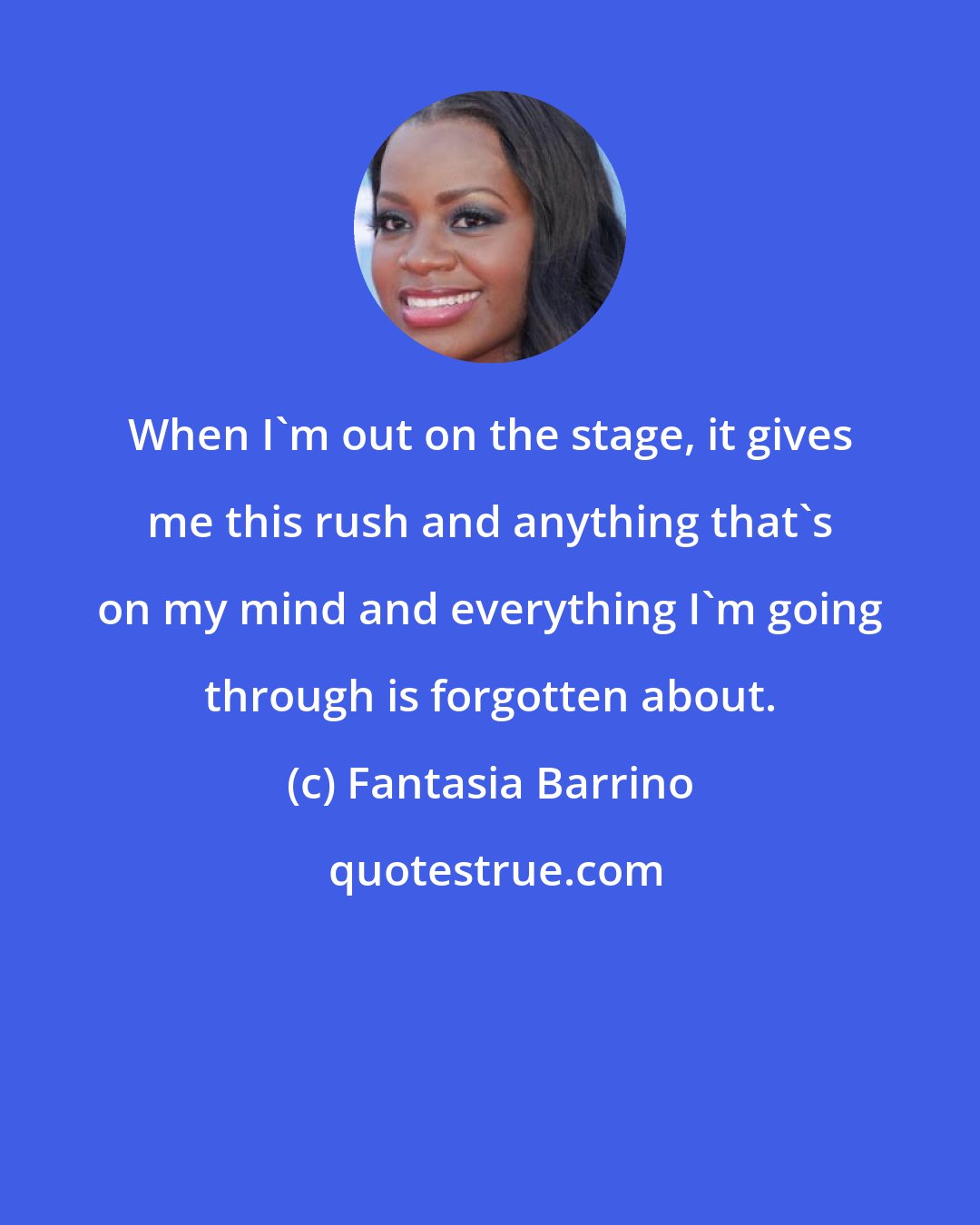 Fantasia Barrino: When I'm out on the stage, it gives me this rush and anything that's on my mind and everything I'm going through is forgotten about.