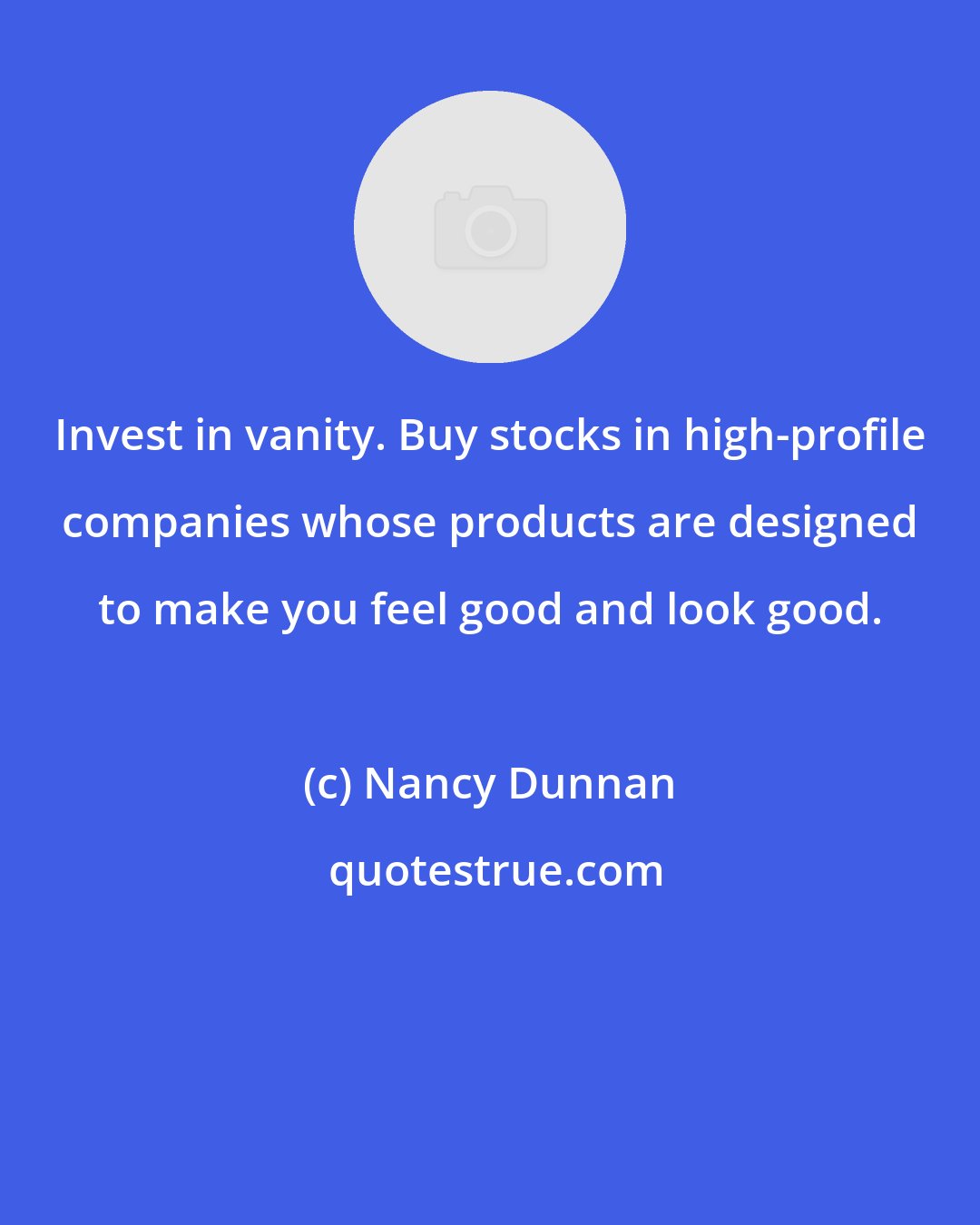 Nancy Dunnan: Invest in vanity. Buy stocks in high-profile companies whose products are designed to make you feel good and look good.