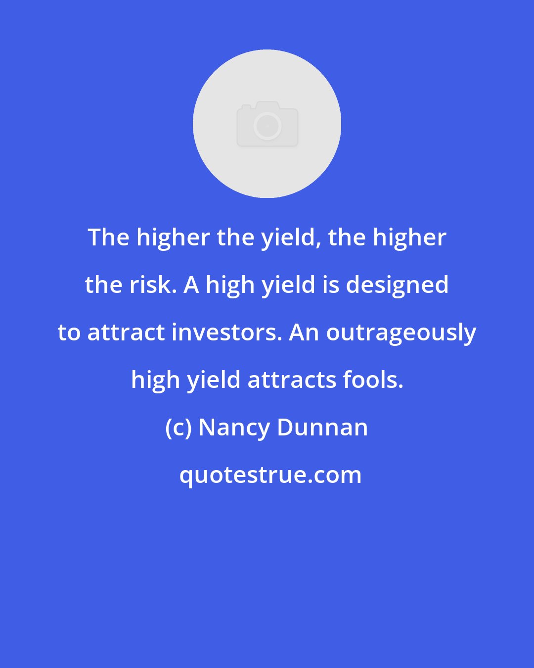 Nancy Dunnan: The higher the yield, the higher the risk. A high yield is designed to attract investors. An outrageously high yield attracts fools.