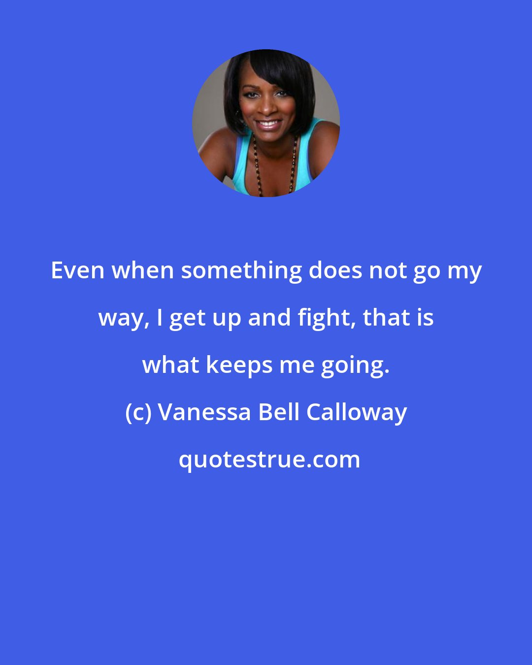 Vanessa Bell Calloway: Even when something does not go my way, I get up and fight, that is what keeps me going.
