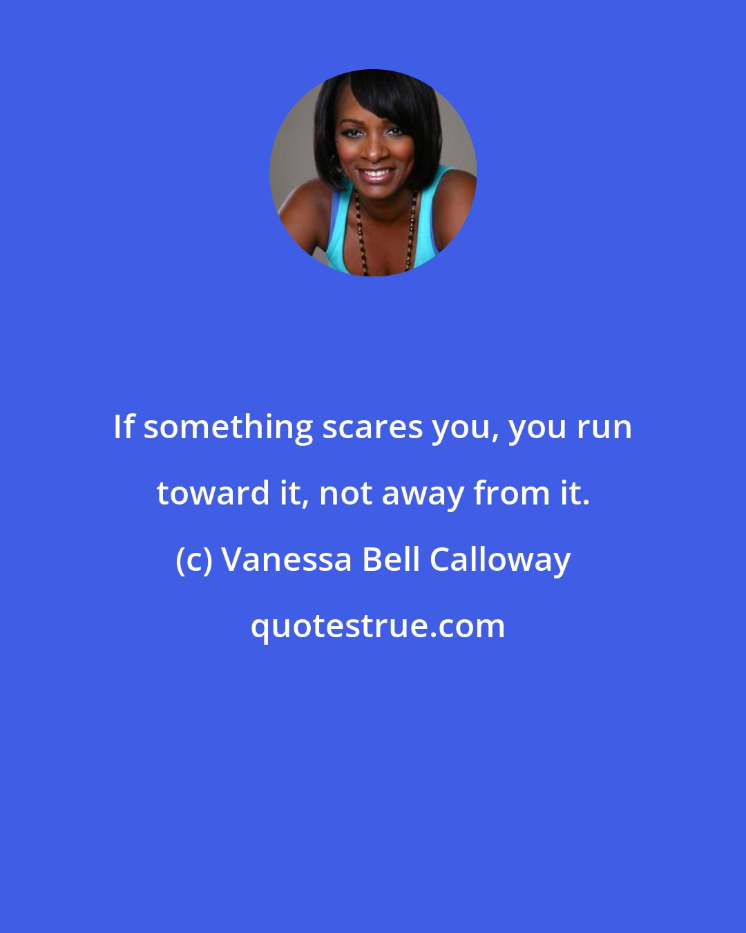 Vanessa Bell Calloway: If something scares you, you run toward it, not away from it.