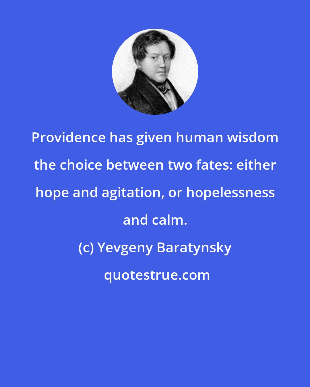 Yevgeny Baratynsky: Providence has given human wisdom the choice between two fates: either hope and agitation, or hopelessness and calm.