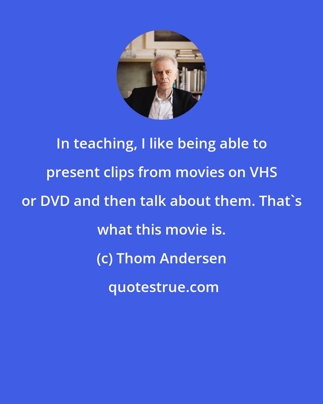 Thom Andersen: In teaching, I like being able to present clips from movies on VHS or DVD and then talk about them. That's what this movie is.