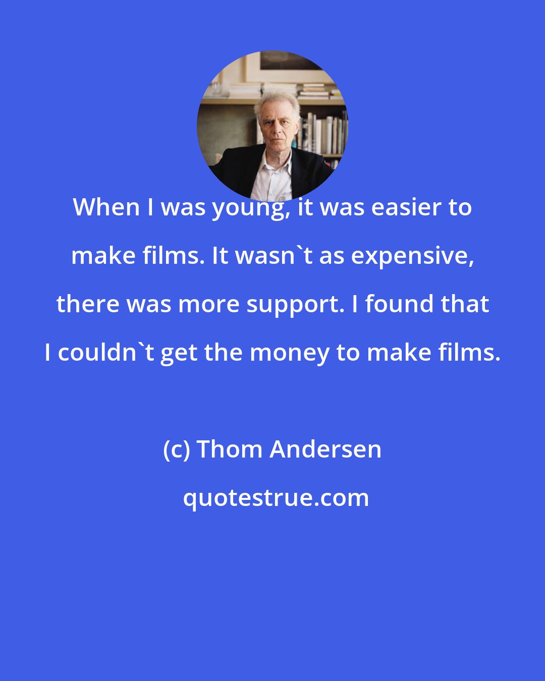 Thom Andersen: When I was young, it was easier to make films. It wasn't as expensive, there was more support. I found that I couldn't get the money to make films.