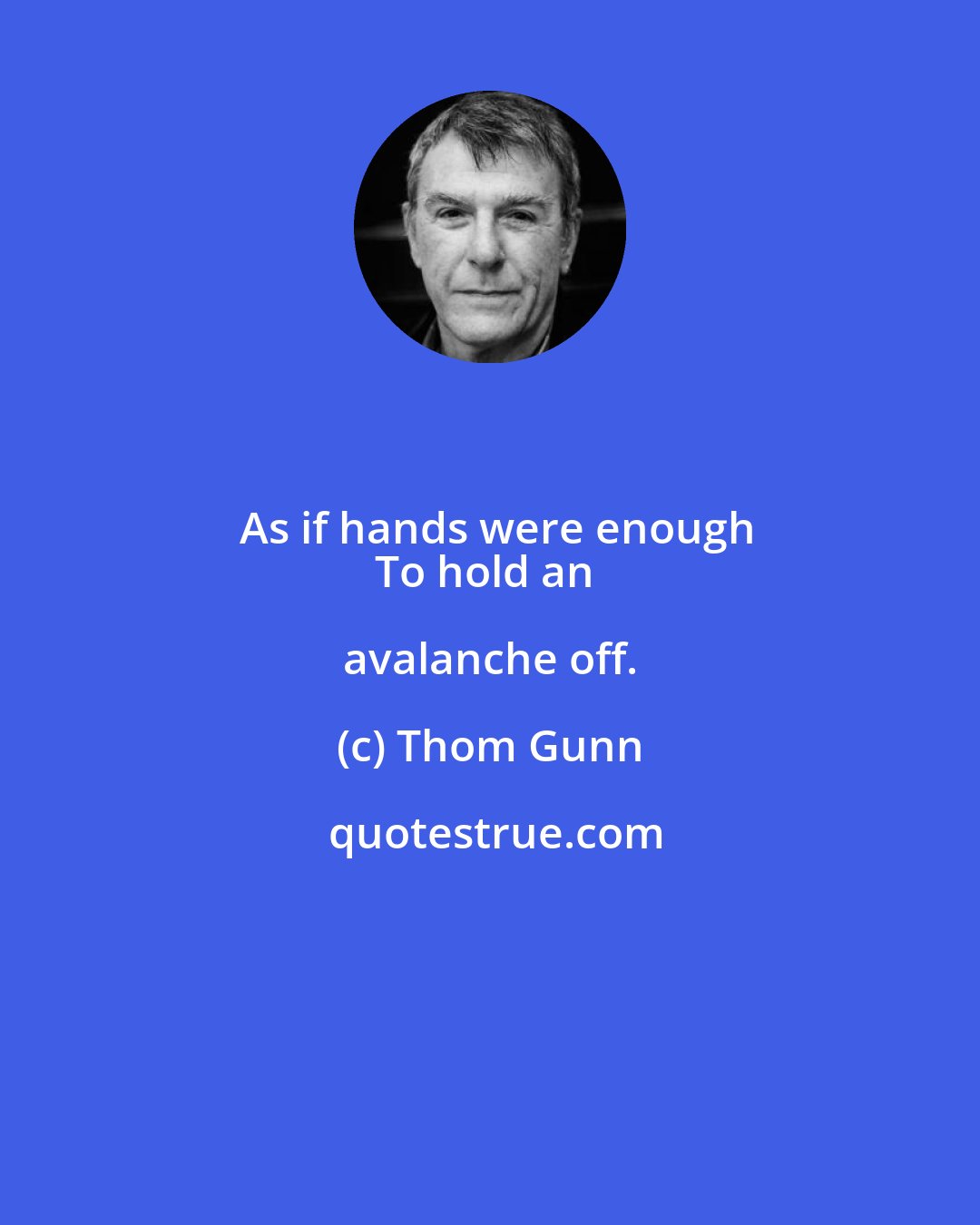 Thom Gunn: As if hands were enough
To hold an avalanche off.