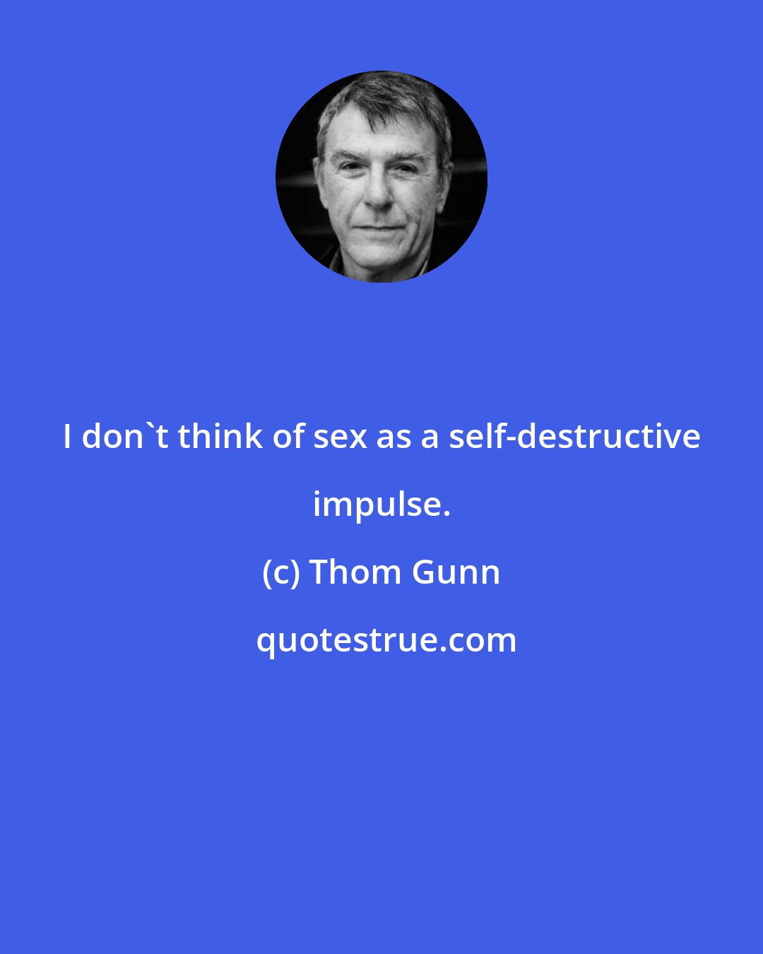 Thom Gunn: I don't think of sex as a self-destructive impulse.