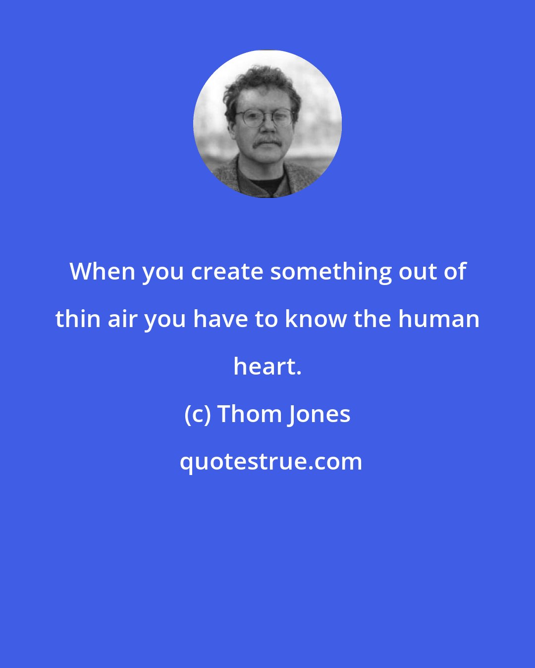 Thom Jones: When you create something out of thin air you have to know the human heart.