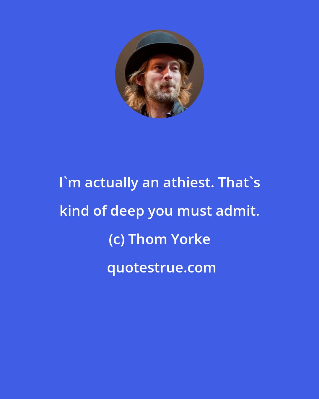 Thom Yorke: I'm actually an athiest. That's kind of deep you must admit.