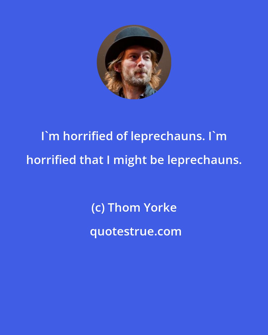 Thom Yorke: I'm horrified of leprechauns. I'm horrified that I might be leprechauns.