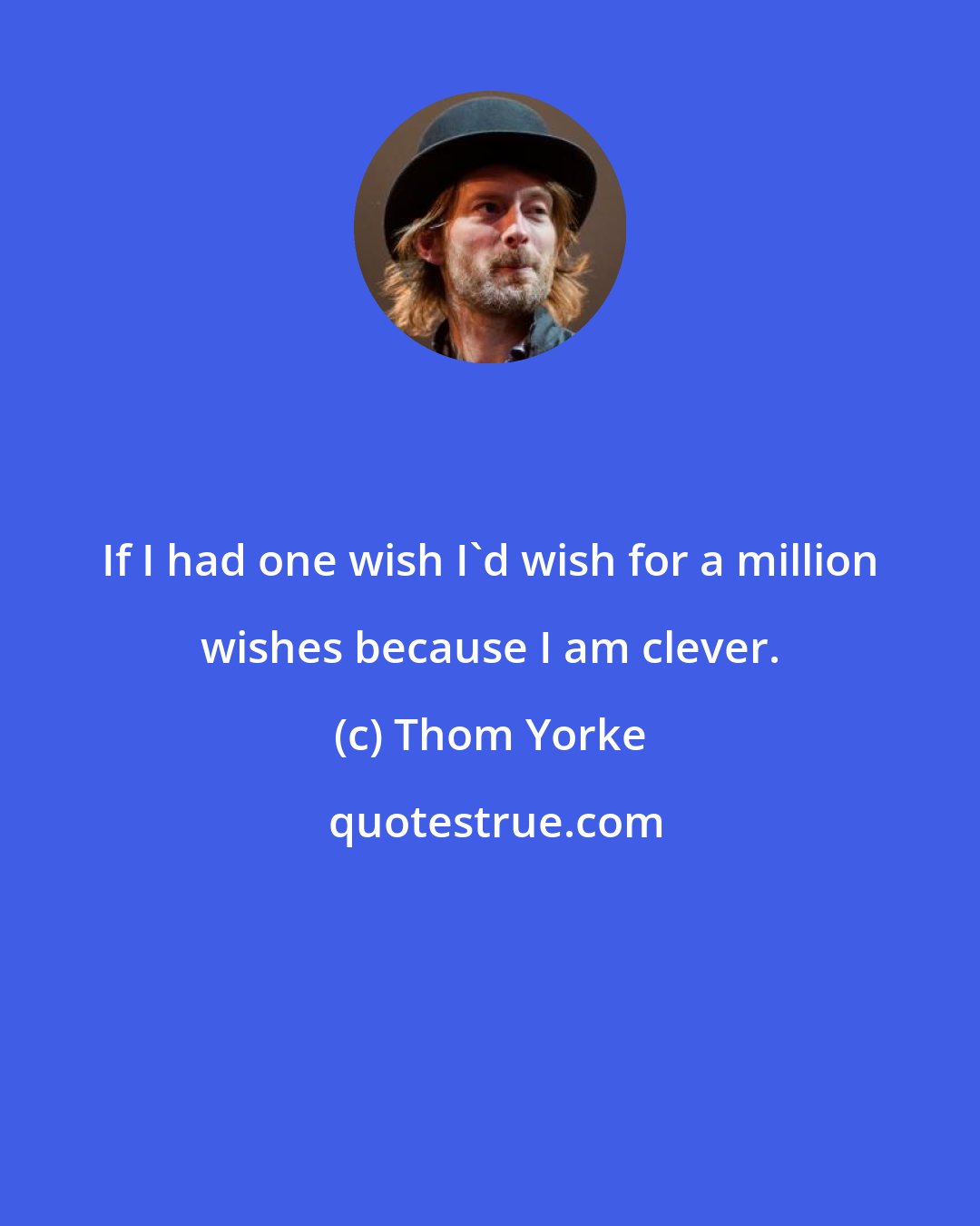 Thom Yorke: If I had one wish I'd wish for a million wishes because I am clever.