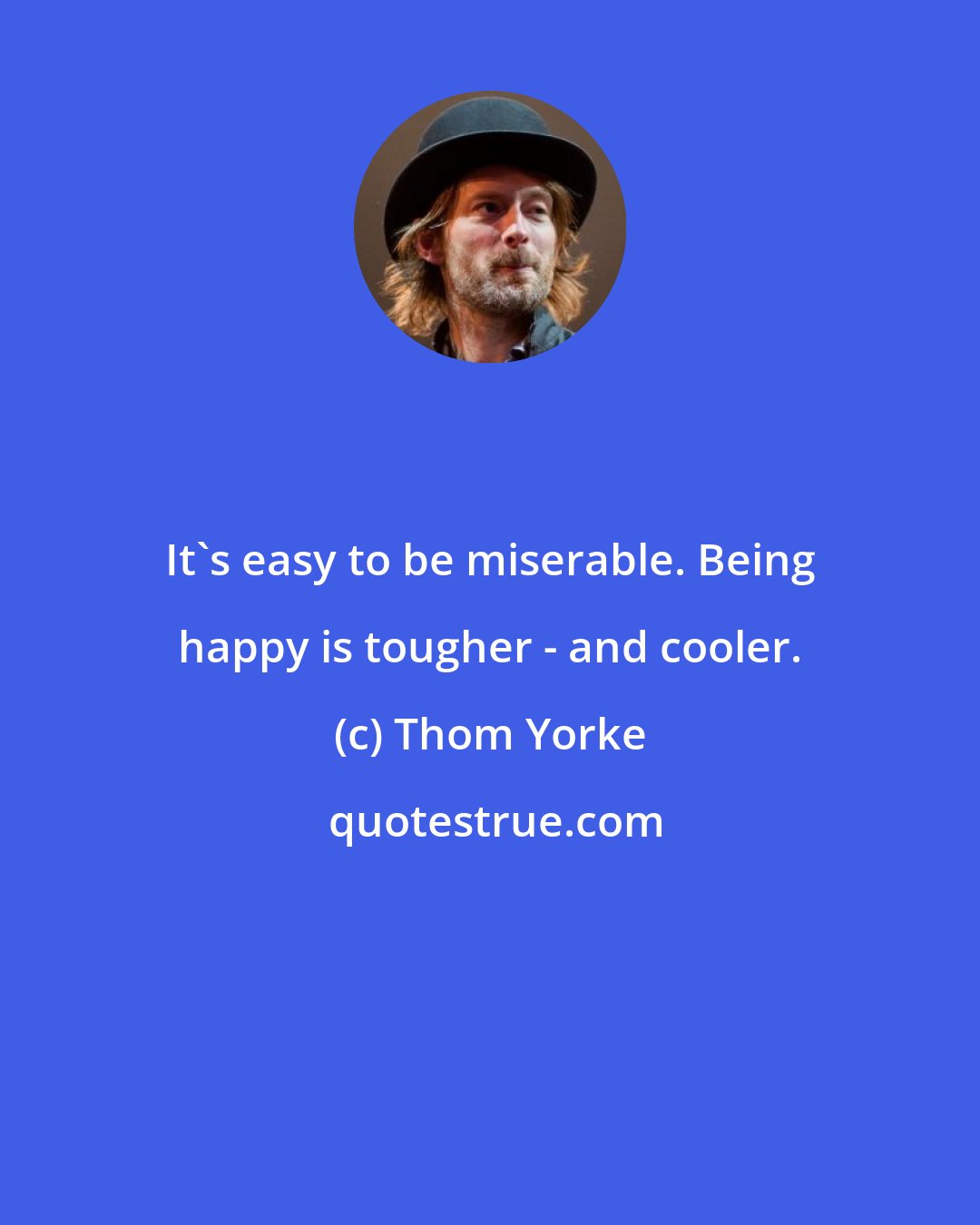 Thom Yorke: It's easy to be miserable. Being happy is tougher - and cooler.