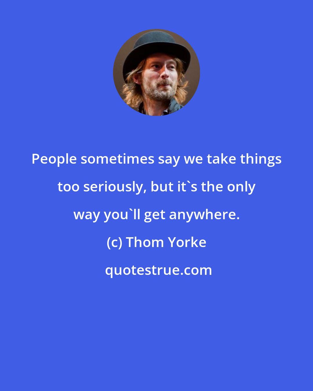 Thom Yorke: People sometimes say we take things too seriously, but it's the only way you'll get anywhere.