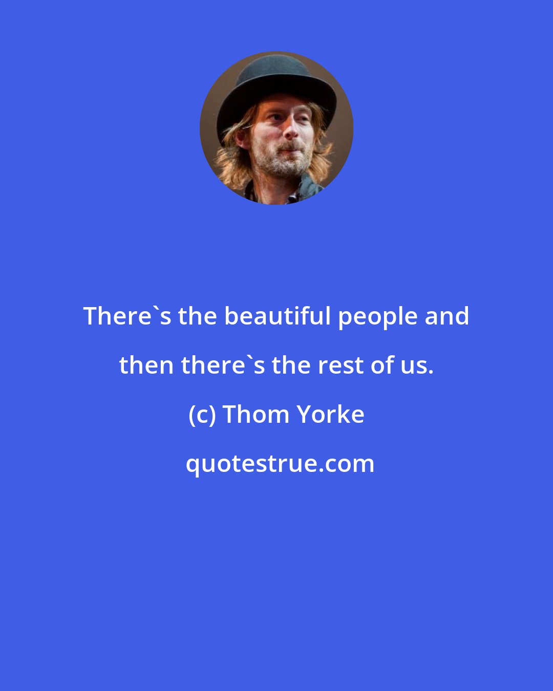 Thom Yorke: There's the beautiful people and then there's the rest of us.
