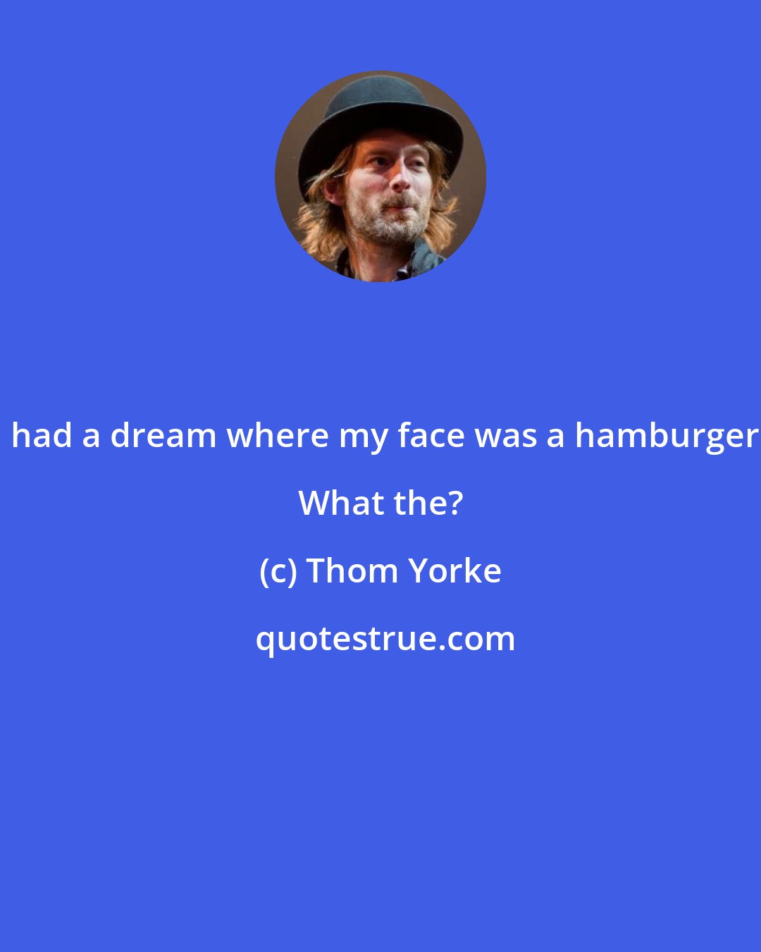 Thom Yorke: I had a dream where my face was a hamburger. What the?