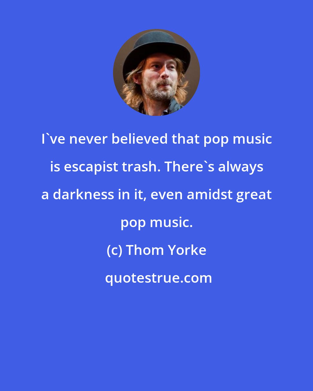 Thom Yorke: I've never believed that pop music is escapist trash. There's always a darkness in it, even amidst great pop music.