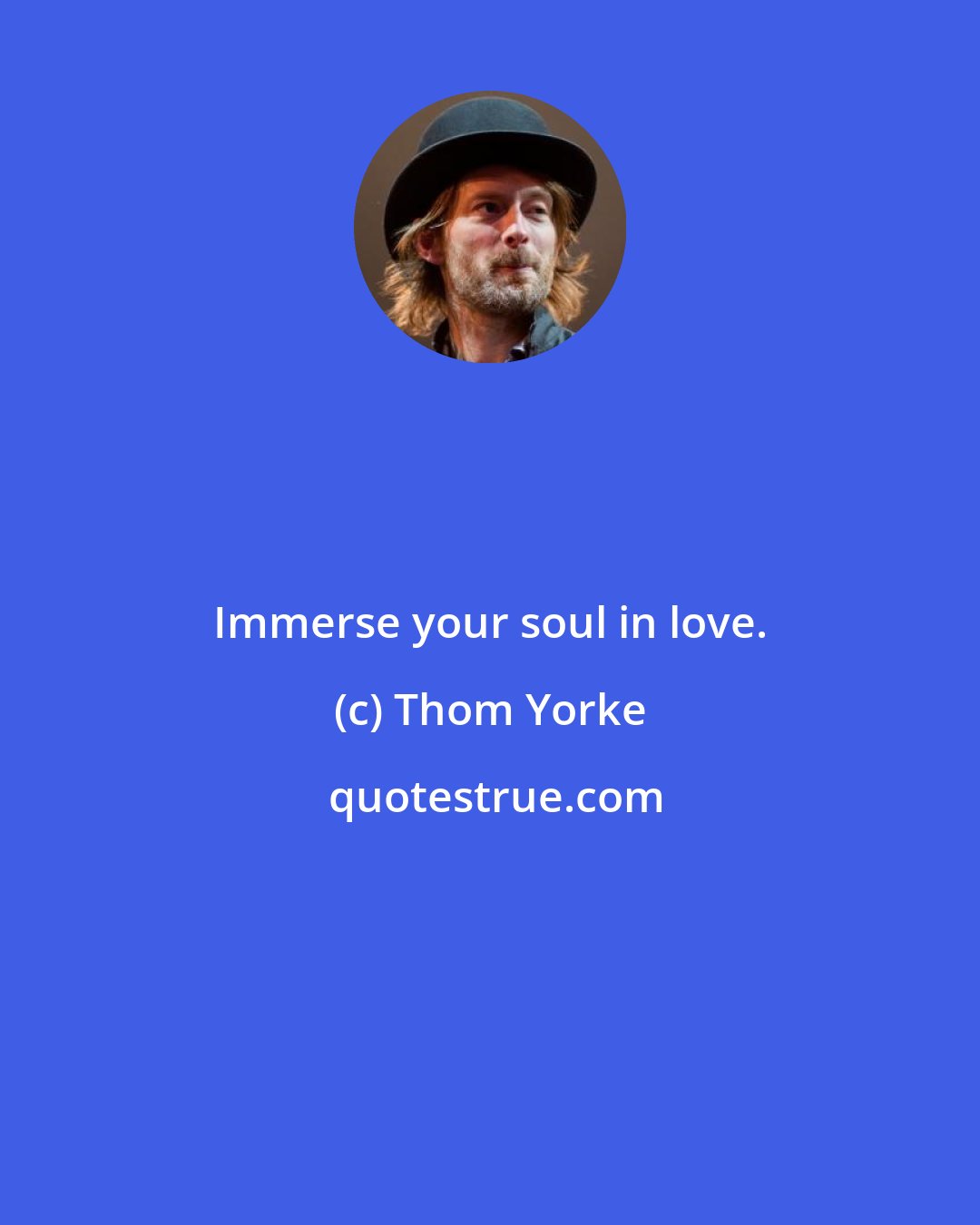 Thom Yorke: Immerse your soul in love.