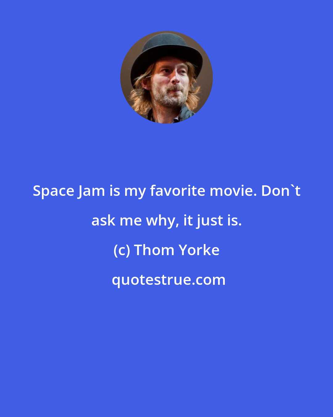 Thom Yorke: Space Jam is my favorite movie. Don't ask me why, it just is.