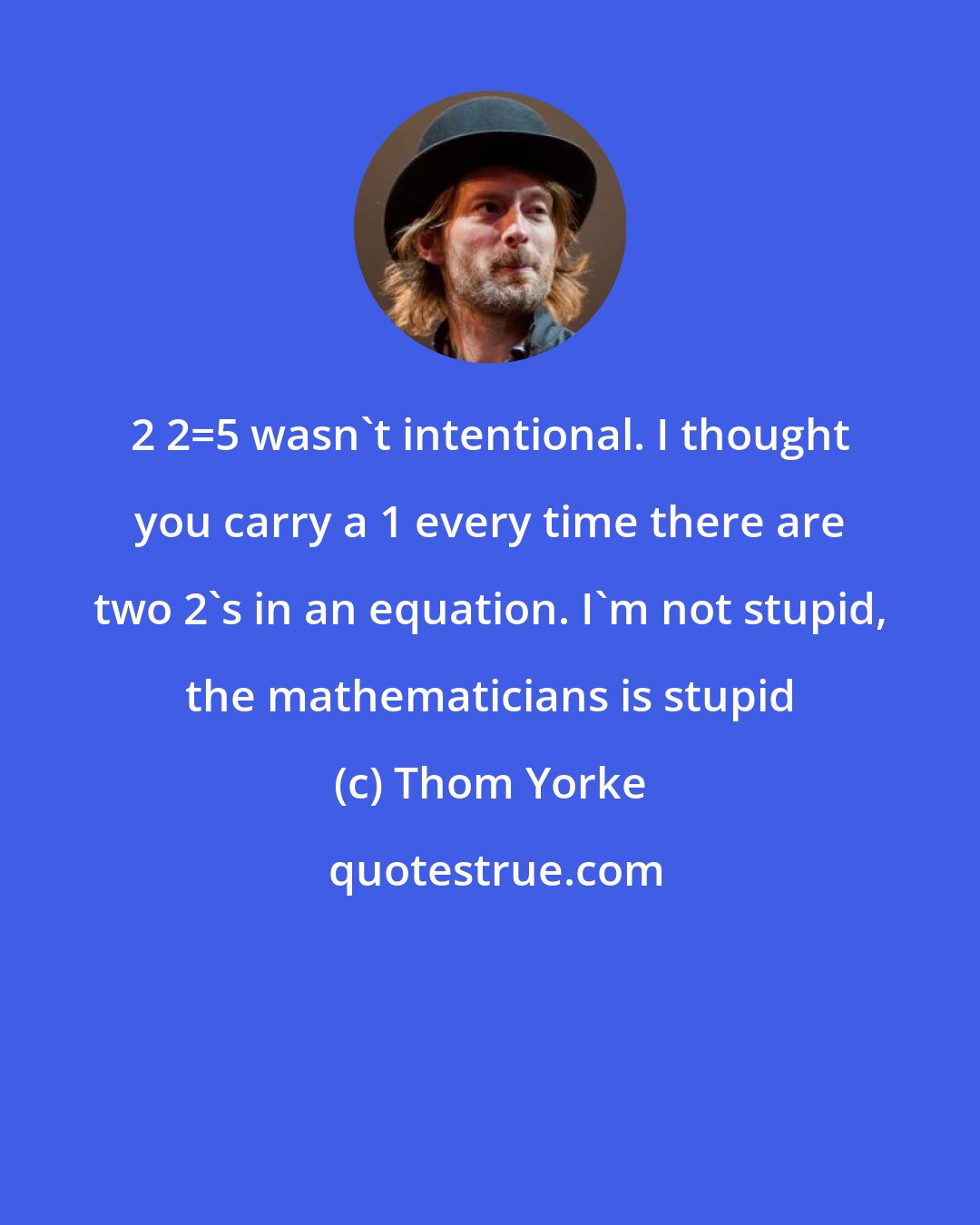 Thom Yorke: 2+2=5 wasn't intentional. I thought you carry a 1 every time there are two 2's in an equation. I'm not stupid, the mathematicians is stupid