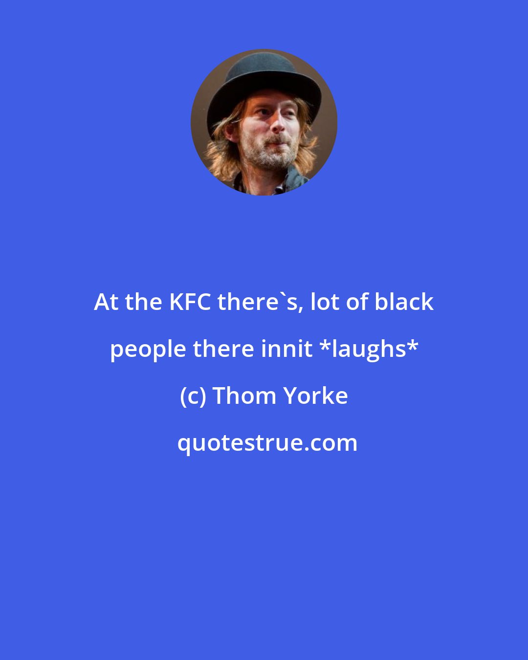 Thom Yorke: At the KFC there's, lot of black people there innit *laughs*