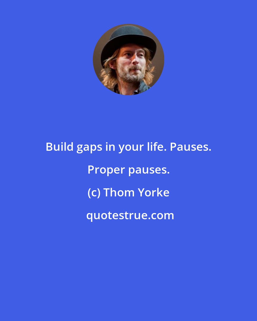 Thom Yorke: Build gaps in your life. Pauses. Proper pauses.