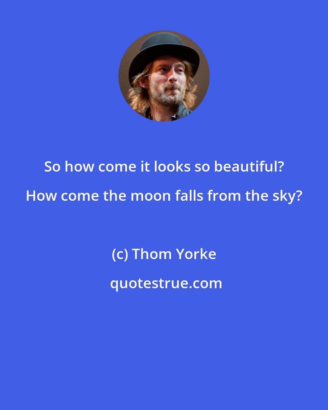 Thom Yorke: So how come it looks so beautiful? How come the moon falls from the sky?