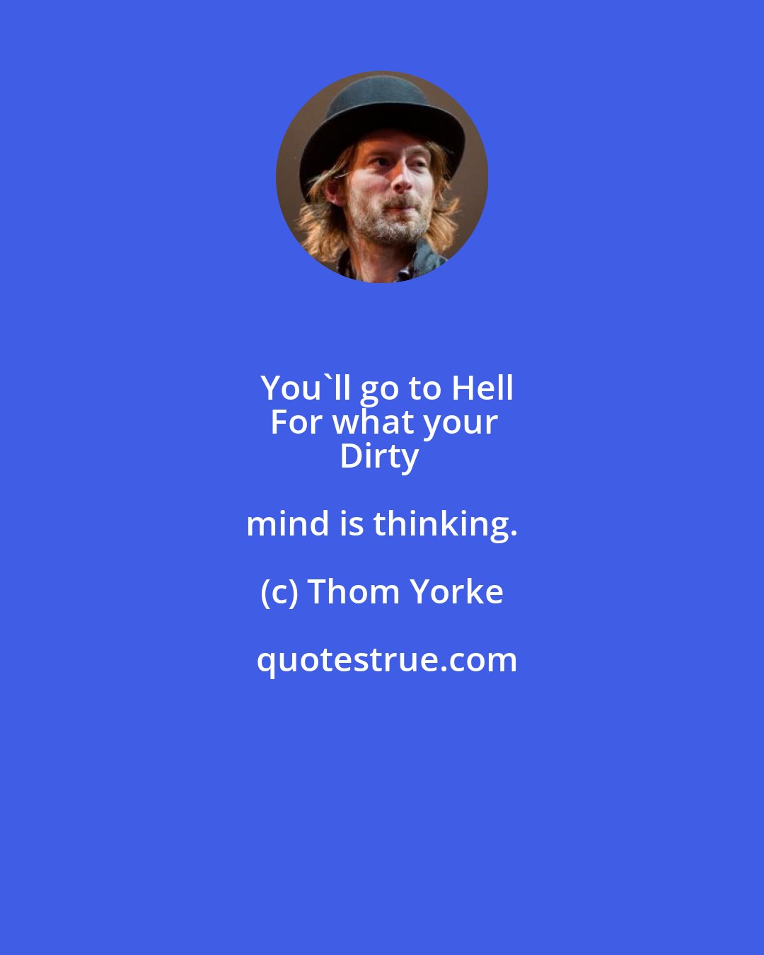 Thom Yorke: You'll go to Hell
For what your
Dirty mind is thinking.