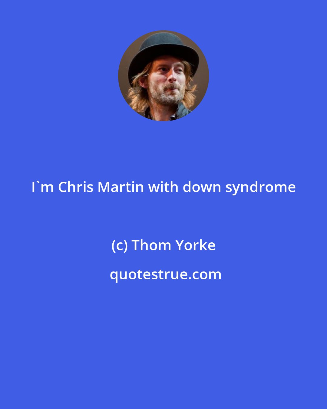 Thom Yorke: I'm Chris Martin with down syndrome