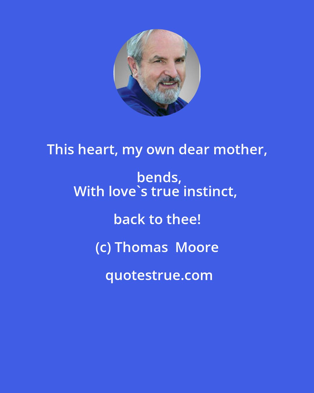 Thomas  Moore: This heart, my own dear mother, bends,
With love's true instinct, back to thee!