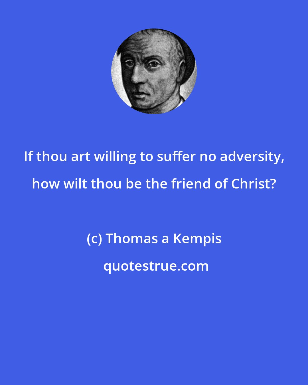 Thomas a Kempis: If thou art willing to suffer no adversity, how wilt thou be the friend of Christ?