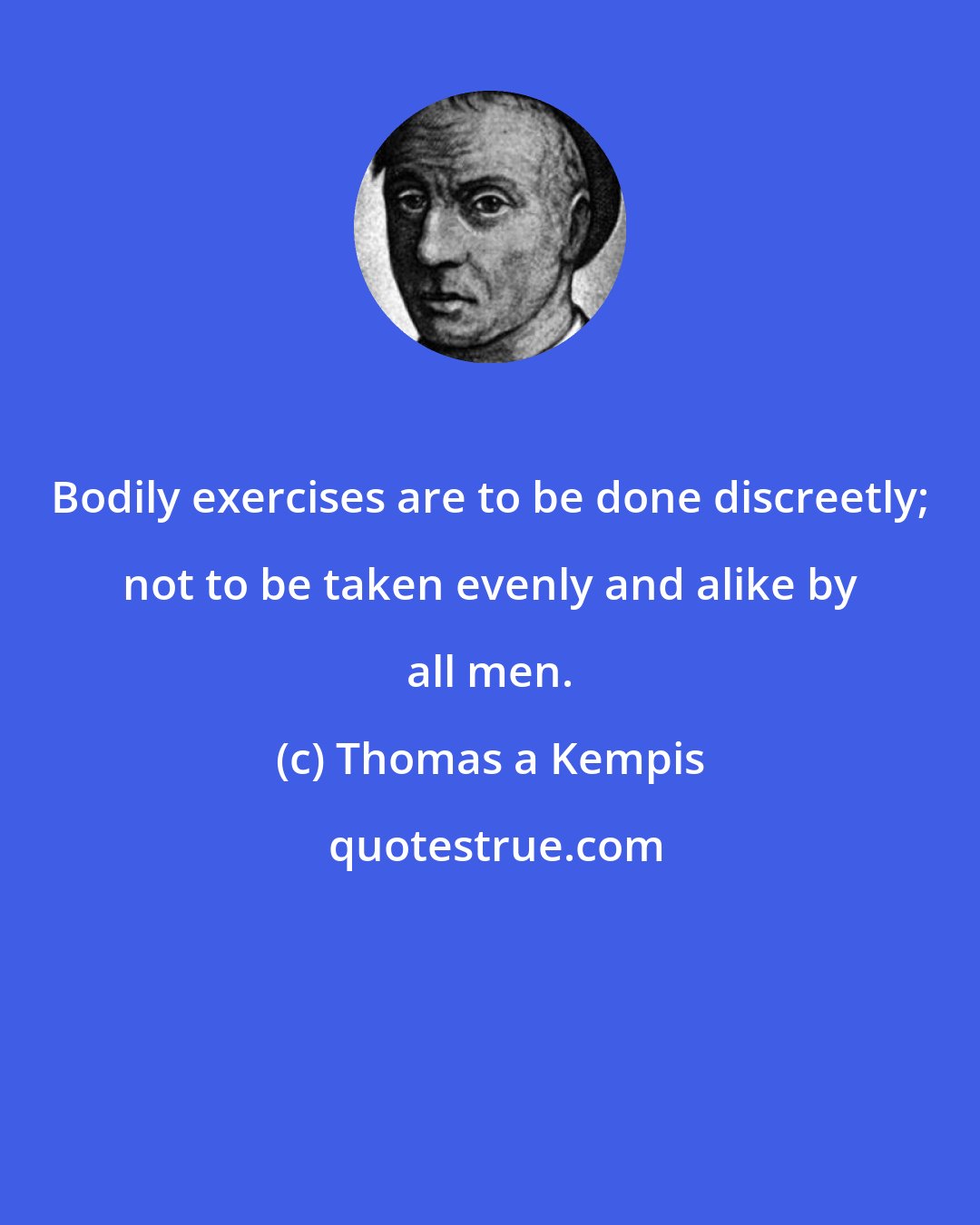 Thomas a Kempis: Bodily exercises are to be done discreetly; not to be taken evenly and alike by all men.