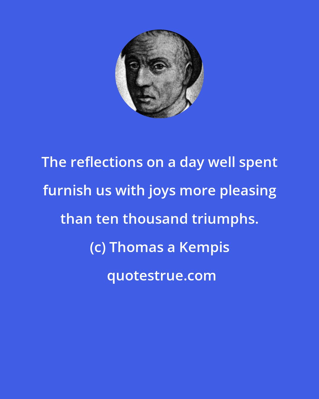 Thomas a Kempis: The reflections on a day well spent furnish us with joys more pleasing than ten thousand triumphs.