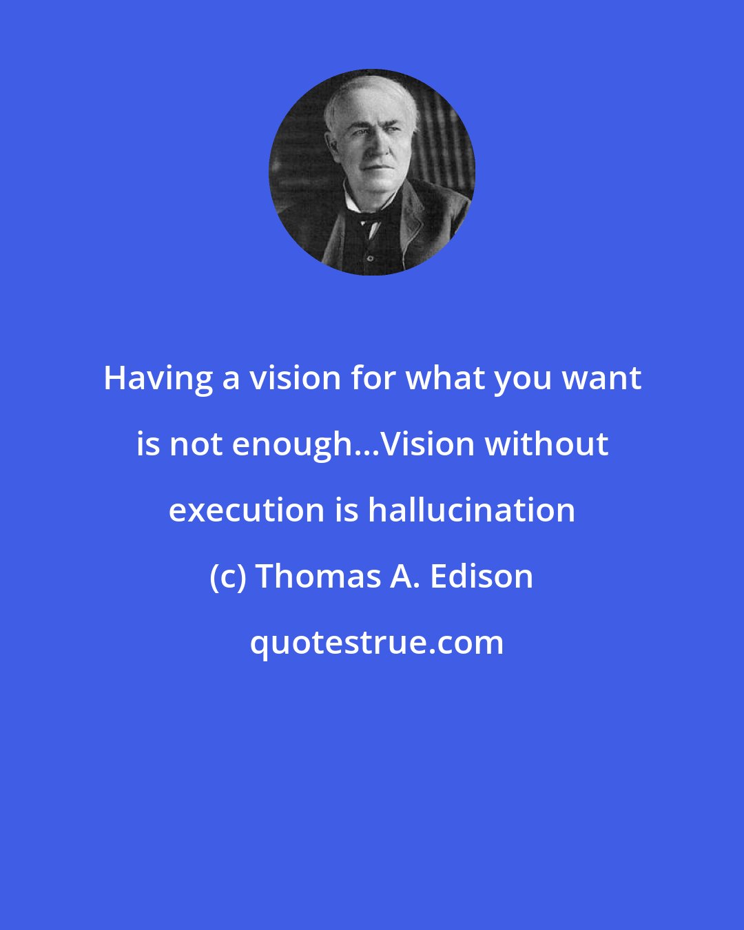 Thomas A. Edison: Having a vision for what you want is not enough...Vision without execution is hallucination