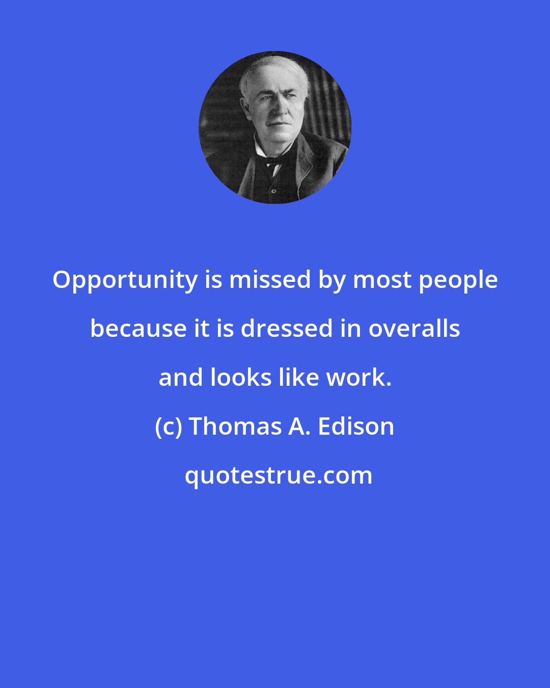 Thomas A. Edison: Opportunity is missed by most people because it is dressed in overalls and looks like work.