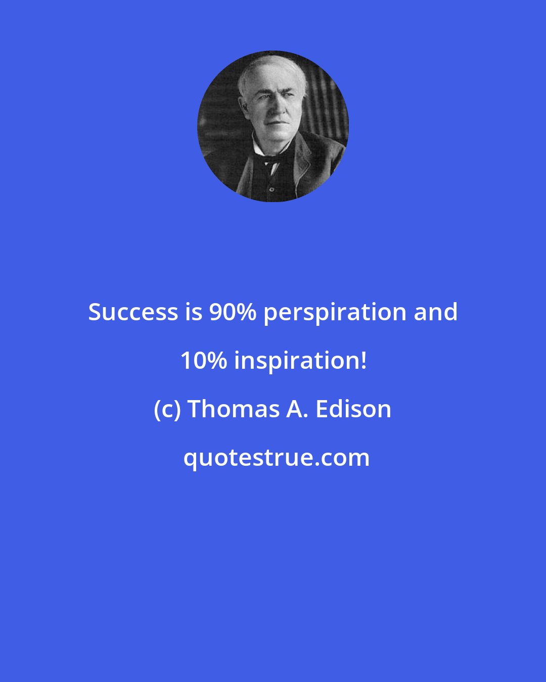 Thomas A. Edison: Success is 90% perspiration and 10% inspiration!