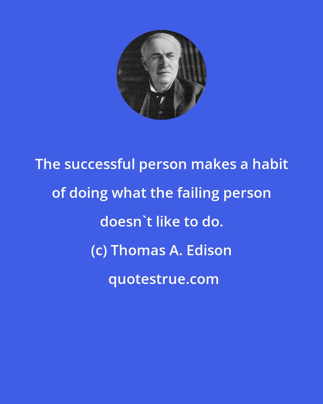 Thomas A. Edison: The successful person makes a habit of doing what the failing person doesn't like to do.