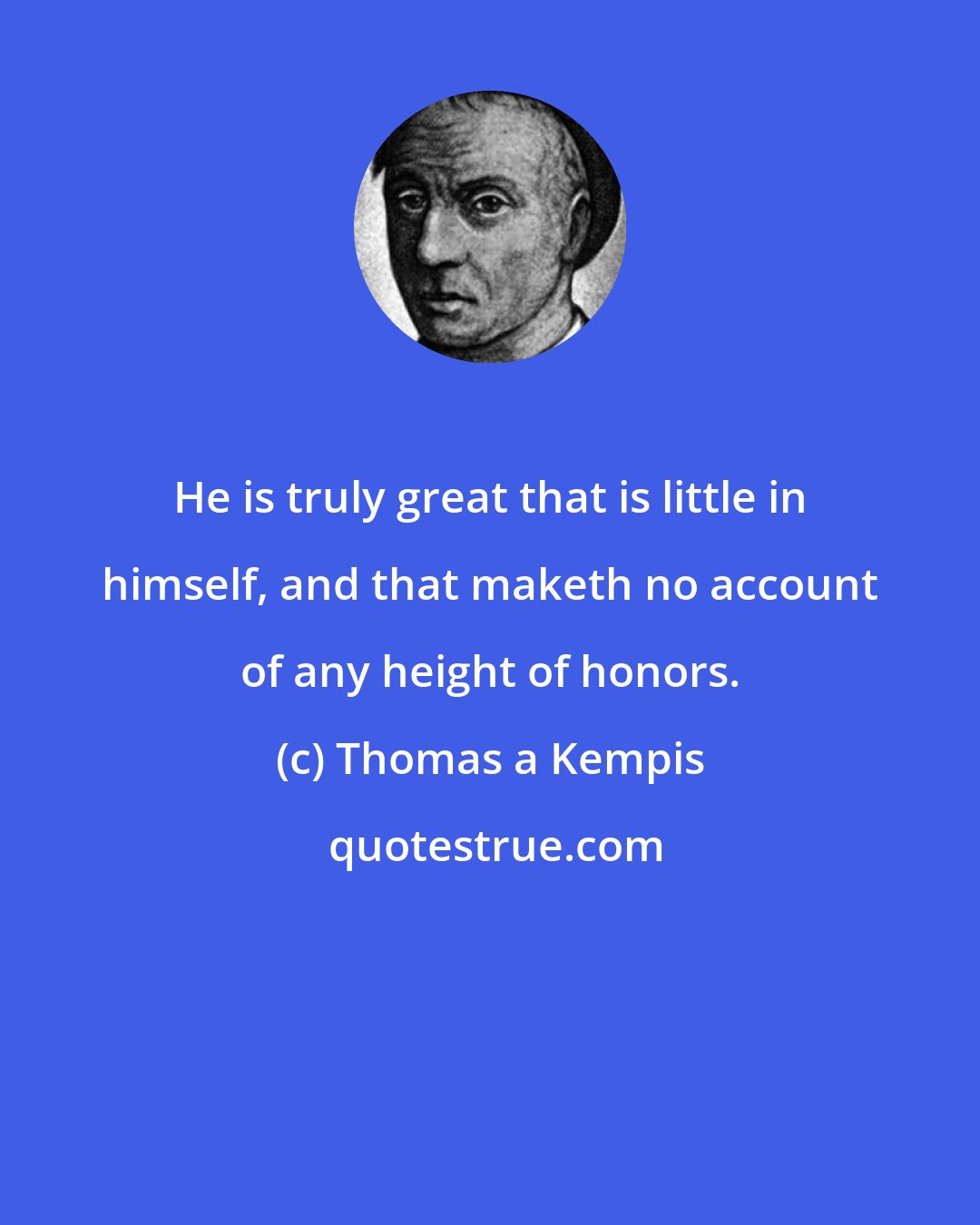 Thomas a Kempis: He is truly great that is little in himself, and that maketh no account of any height of honors.