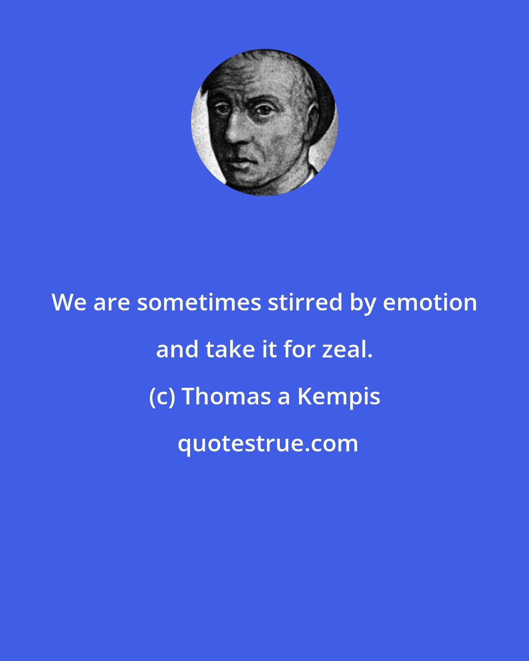 Thomas a Kempis: We are sometimes stirred by emotion and take it for zeal.