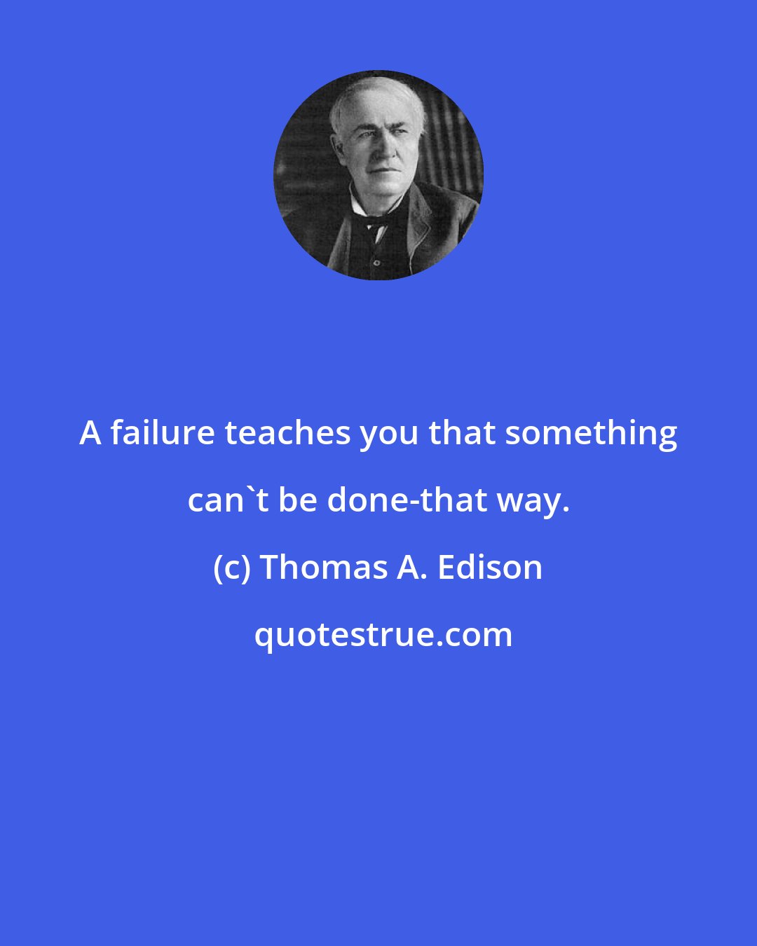 Thomas A. Edison: A failure teaches you that something can't be done-that way.