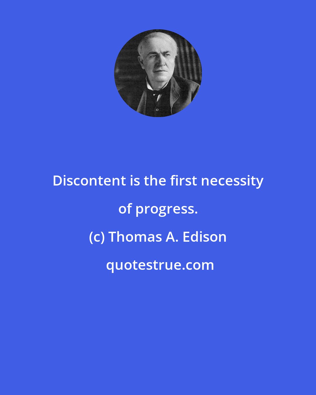 Thomas A. Edison: Discontent is the first necessity of progress.