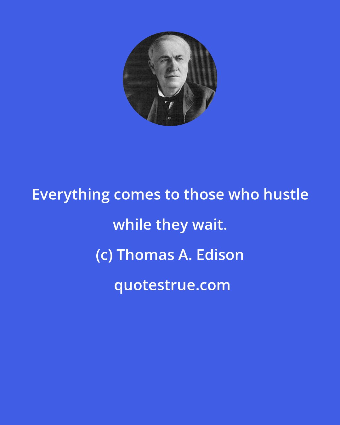 Thomas A. Edison: Everything comes to those who hustle while they wait.