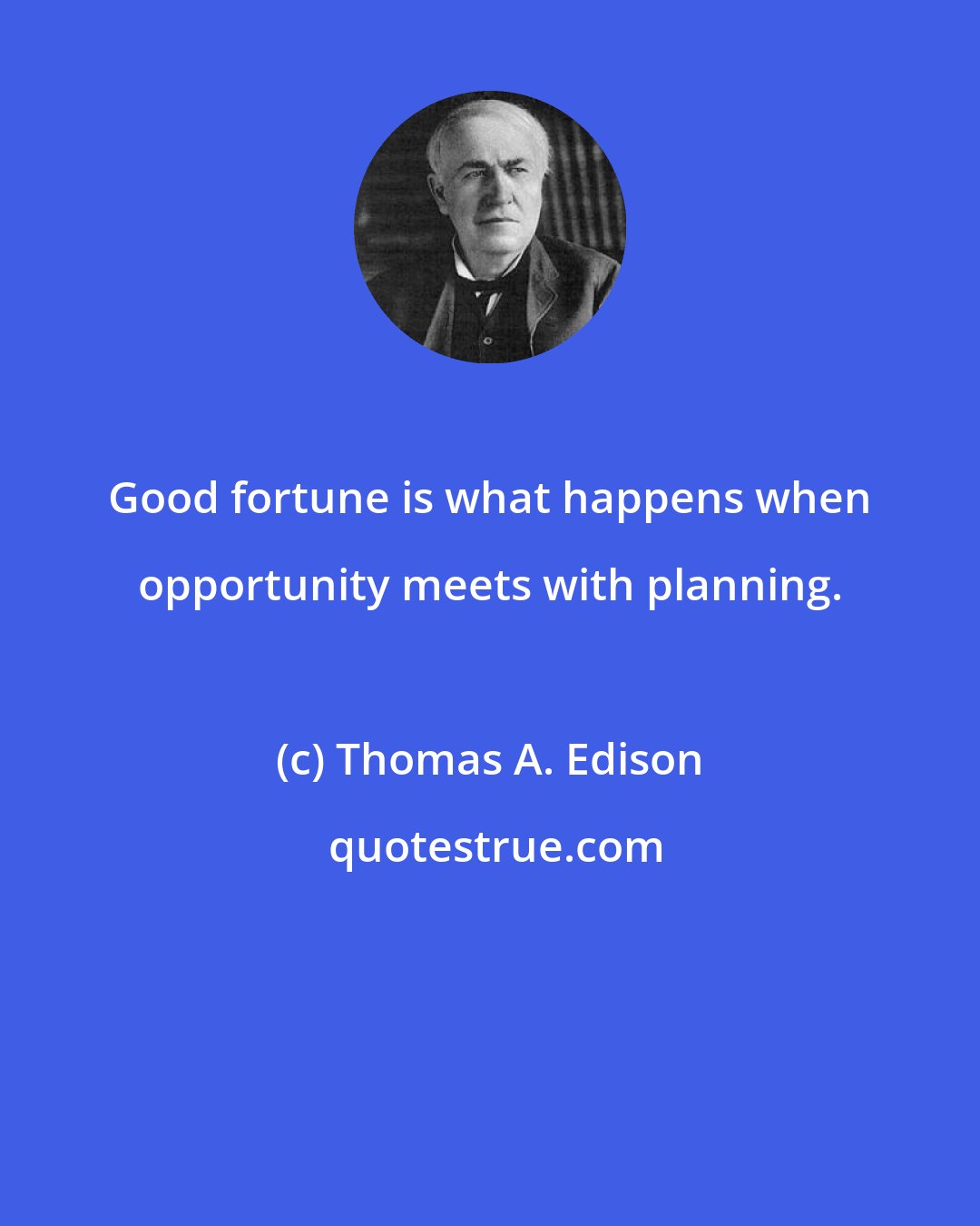 Thomas A. Edison: Good fortune is what happens when opportunity meets with planning.