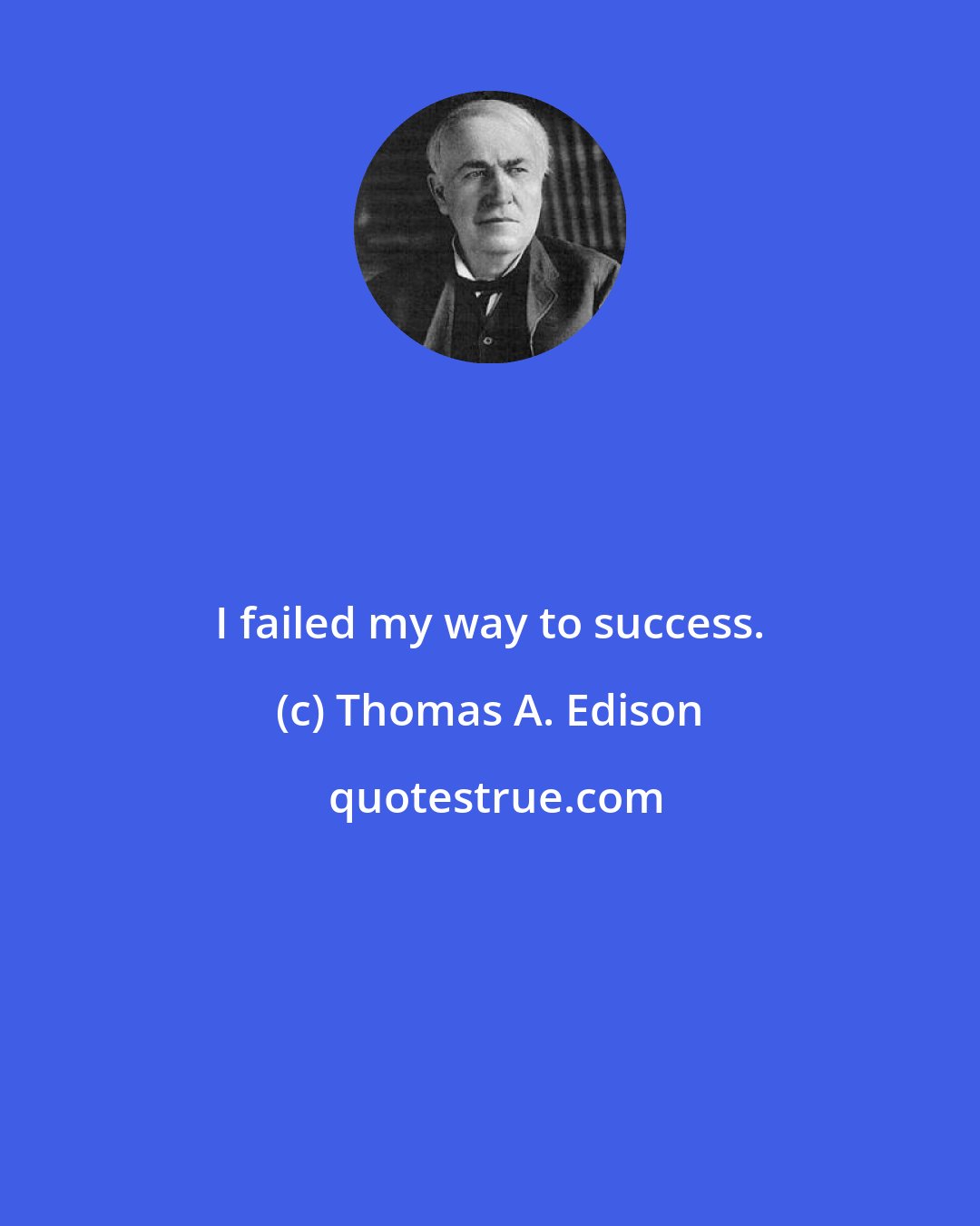 Thomas A. Edison: I failed my way to success.