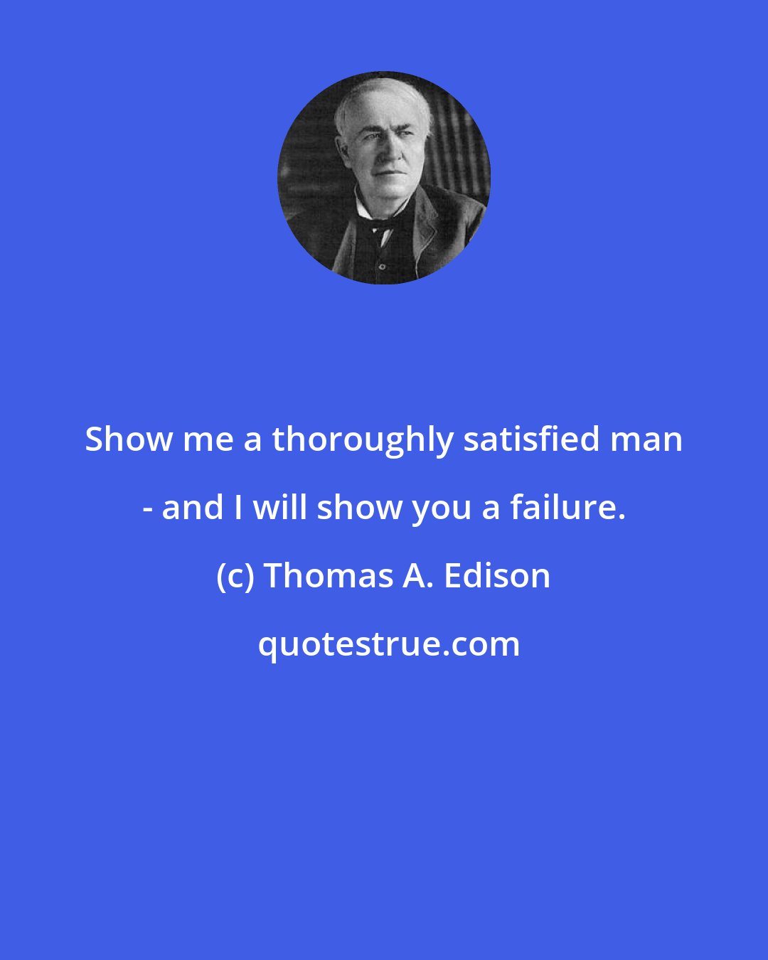 Thomas A. Edison: Show me a thoroughly satisfied man - and I will show you a failure.