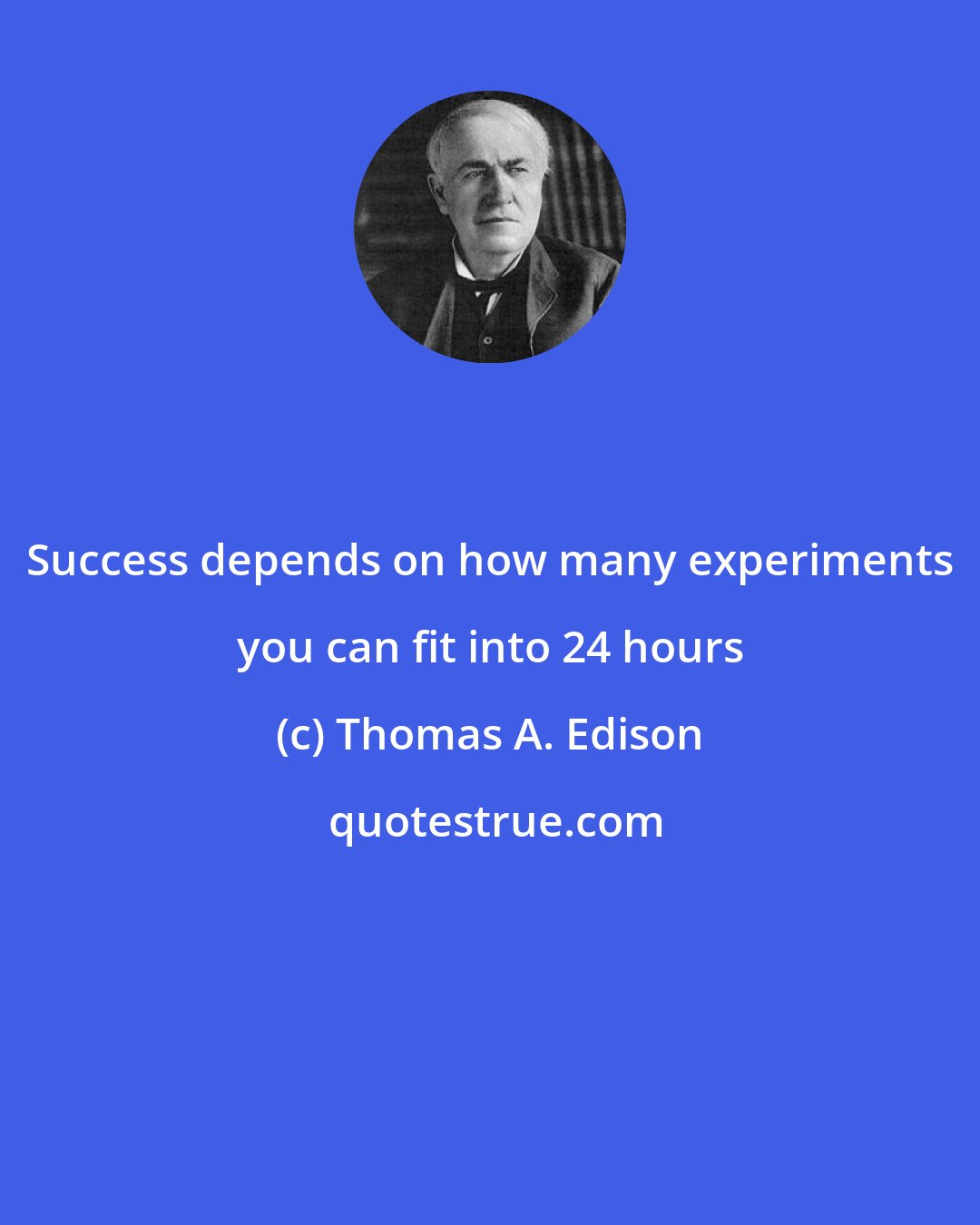 Thomas A. Edison: Success depends on how many experiments you can fit into 24 hours