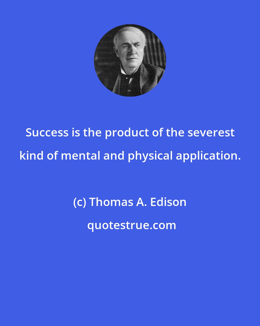 Thomas A. Edison: Success is the product of the severest kind of mental and physical application.