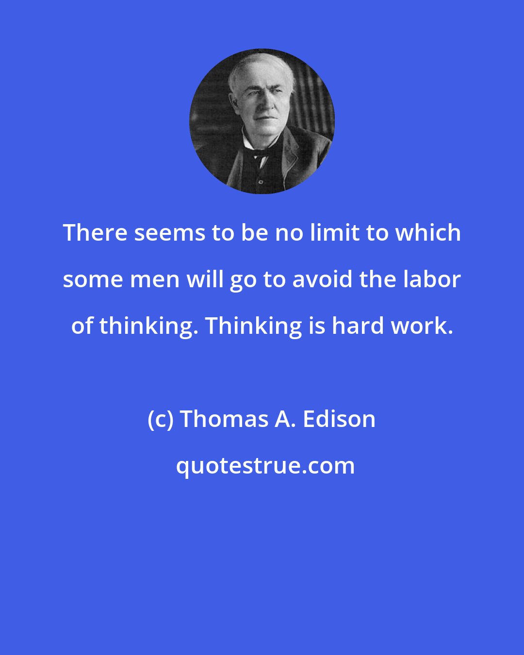 Thomas A. Edison: There seems to be no limit to which some men will go to avoid the labor of thinking. Thinking is hard work.