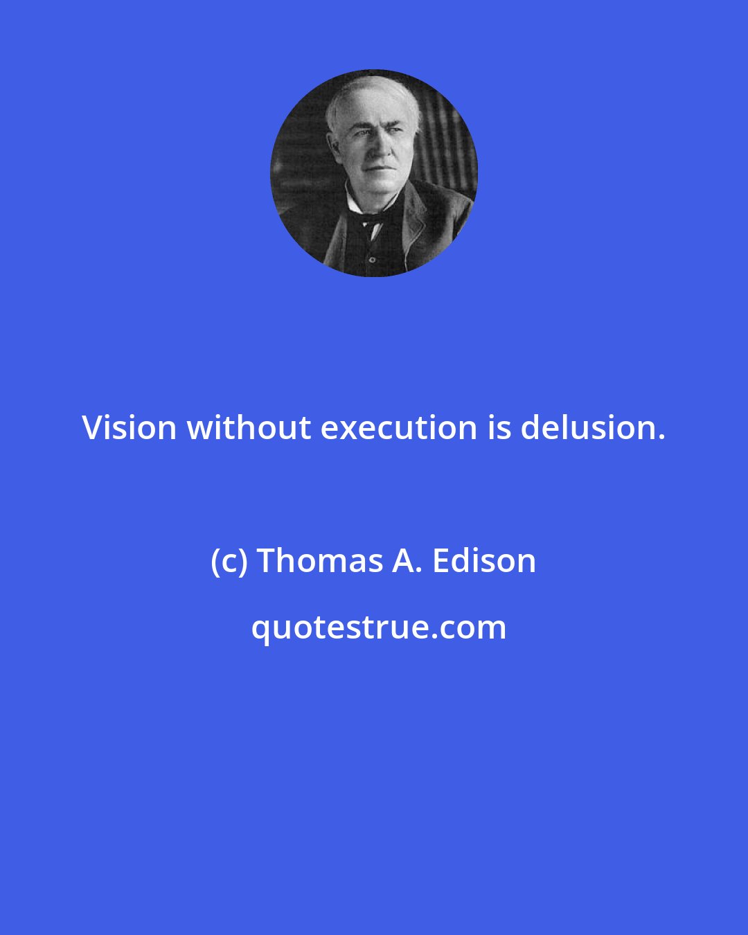 Thomas A. Edison: Vision without execution is delusion.